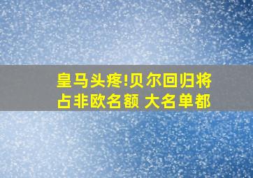 皇马头疼!贝尔回归将占非欧名额 大名单都